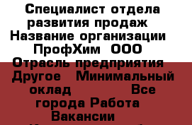 Специалист отдела развития продаж › Название организации ­ ПрофХим, ООО › Отрасль предприятия ­ Другое › Минимальный оклад ­ 30 000 - Все города Работа » Вакансии   . Кемеровская обл.,Прокопьевск г.